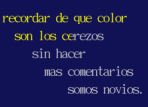 recordar de que color
son los cerezos

sin hacer
mas comentarios
somos novios.