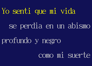 Yo senti que mi Vida
se perdia en un abismo
profundo y negro

como mi suerte