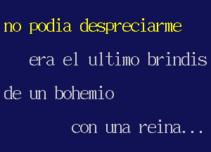 no podia despreciarme

era e1 ultimo brindis

de un bohemio

con una. reina. . .