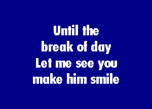 Unlil Ihe
break 0! day

Let me see you
make him smile