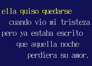 ella quiso quedarse
cuando Vio mi tristeza
pero ya estaba escrito
que aquel la noche
perdiera su amor.