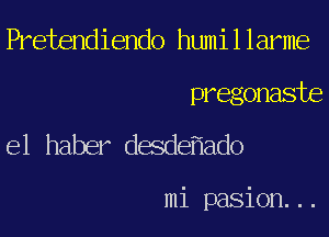 Pretendiendo humillarme

pregonaste
e1 haber desde ado

mi pasion...
