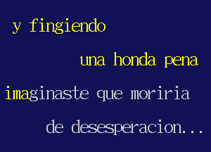 y fingiendo
una honda pena
imaginaste que moriria

de desesperacion...
