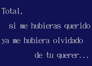 Tbial,

Si me hubieras querido

ya me hubiera olvidado

de tu querer...