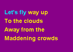 Let's fly way up
To the clouds

Away from the
Maddening crowds