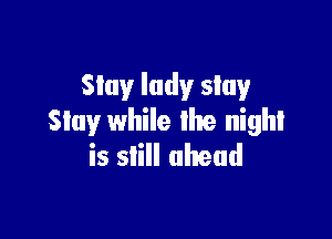 Slay lady stay

Slay while lhe night
is inll ahead