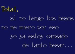 Tbial,

Si no tengo tus besos

no me muero por eso
yo ya estoy cansado

de tanto besar...