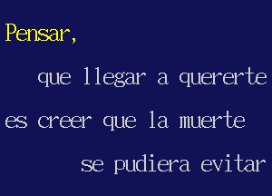 Pensar,

que

llegar a quererte

es creer que la muerte

se pudiera evitar