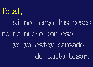 Tbial,

Si no tengo tus besos

no me muero por eso
yo ya estoy cansado

de tanto besar.