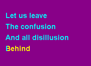 Let us leave
The confusion

And all disillusion
Behind