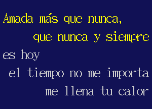 Amada mas que nunca,
que nunca y simmer
68 hoy
el tiempo no me importa
me llena tu calor