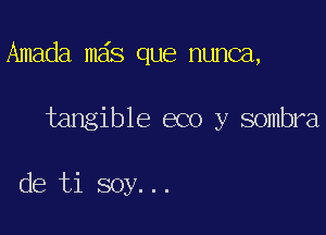 Amada mas que nunca,

tangible eco y sombra

de ti soy...