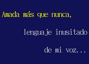 Amada m s que nunca,

lenguaje inusitado

de mi voz...