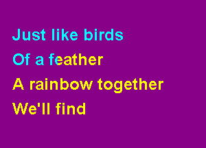 Just like birds
Of a feather

A rainbow together
We'll find