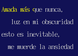 Amada mas que nunca,
luz en mi obscuridad
esto es inevitable,

me muerde 1a ansiedad