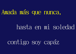 Amada mas que nunca,
hasta en mi soledad

contigo soy capdz