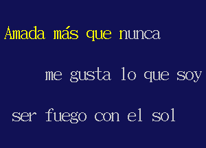 Amada mas que nunca

me gusta lo que soy

ser fuego con el sol