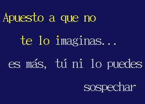 Apuesto a que no

te lo imaginas...

es mas, ta ni lo puedes

sospechar