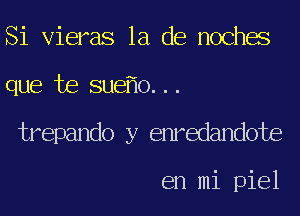 Si Vieras la de noches
que te sue o...
trepando y enredandote

en mi piel