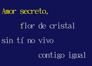 Amer secreto,

flor de crisial

Sin ti no vivo

contigo igual