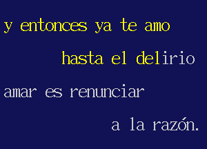 y entonces ya te amo

hasta el delirio
amar es renunciar

a la razdn.