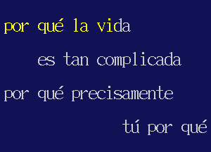 por qu la Vida

es tan complicada

por qu precisamente

t6 por qu