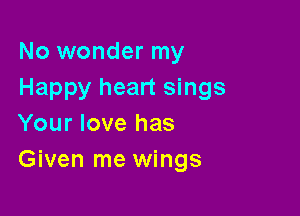 No wonder my
Happy heart sings

Your love has
Given me wings