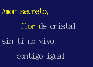 Amer secreto,
flor de crisial

Sin ti no vivo

contigo igual