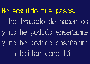 He seguido tus pasos,
he tratado de hacerlos
y no he podido ensef'larme
y no he podido ensef'larme
a bai lar como tlj