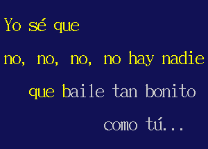 Yo 8 que

no, no, no, no hay nadie

que baile tan bonito

como ta...