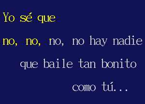 Yo 8 que

no, no, no, no hay nadie

que baile tan bonito

como ta...