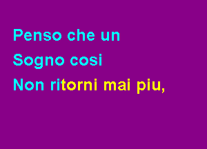 Penso che un
Sogno cosi

Non ritorni mai piu,