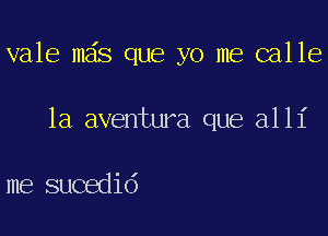 vale mas que yo me calle

1a aventura que alli

me sucedid