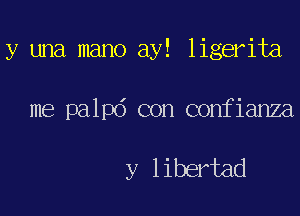 y una mano ay! ligerita

me palpd con confianza

y libertad