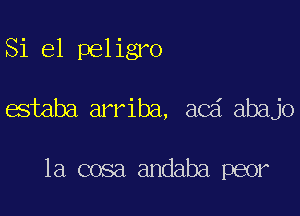 Si el peligro

estaba arriba, acd abajo

1a cosa andaba peor