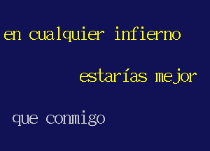 en cualquier infierno

estarias mejor

que conmigo
