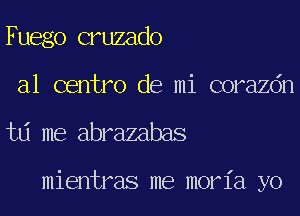 Fuego cruzado
a1 centro de mi corazdn
td me abrazabas

mientras me moria yo