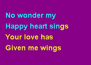 No wonder my
Happy heart sings

Your love has
Given me wings