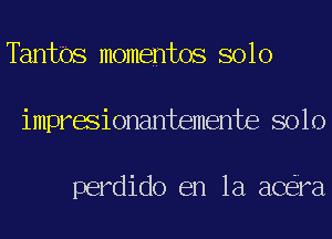 Tantbs momentos solo

impresionantemente solo

perdido en la aC ra