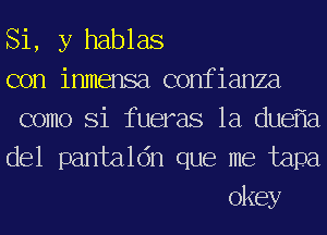 Si, y hablas

con inmensa confianza

como Si fueras 1a duef'la

del pantaldn que me tapa
okey