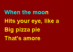 When the moon
Hits your eye, like a

Big pizza pie
That's amore