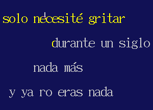 solo n Cesit gritar

durante un siglo
nada mas

y ya r0 eras nada