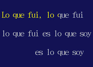Lo que fui, lo que fui

lo que fui es lo que soy

es lo que soy