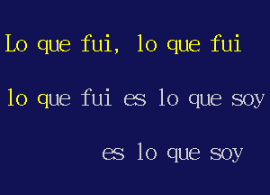 Lo que fui, lo que fui

lo que fui es lo que soy

es lo que soy