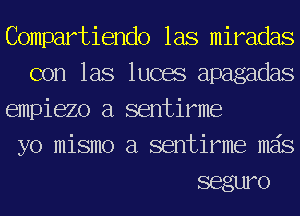 Compartiendo las miradas
con las lucas apagadas

empiezo a sentirme

yo mismo a sentirme mas

seguro