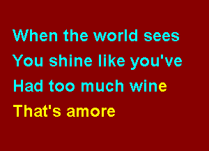 When the world sees
You shine like you've

Had too much wine
That's amore