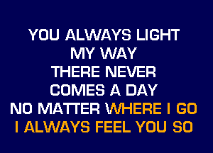 YOU ALWAYS LIGHT
MY WAY
THERE NEVER
COMES A DAY
NO MATTER WHERE I GO
I ALWAYS FEEL YOU SO