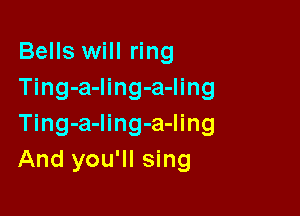Bells will ring
Ting-a-Iing-a-ling

Ting-a-ling-a-ling
And you'll sing