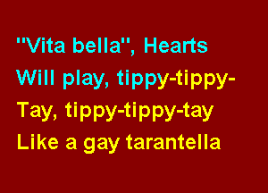 Vita bella, Hearts
Will play, tippy-tippy-

Tay, tiPPY'tiPPY'tay
Like a gay tarantella