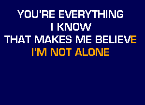 YOU'RE EVERYTHING
I KNOW
THAT MAKES ME BELIEVE
I'M NOT ALONE